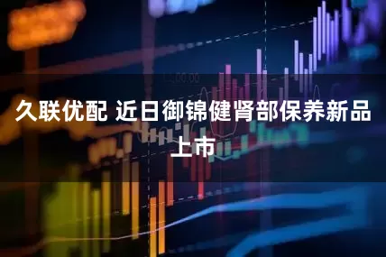 久联优配 近日御锦健肾部保养新品上市