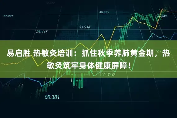 易启胜 热敏灸培训：抓住秋季养肺黄金期，热敏灸筑牢身体健康屏障！