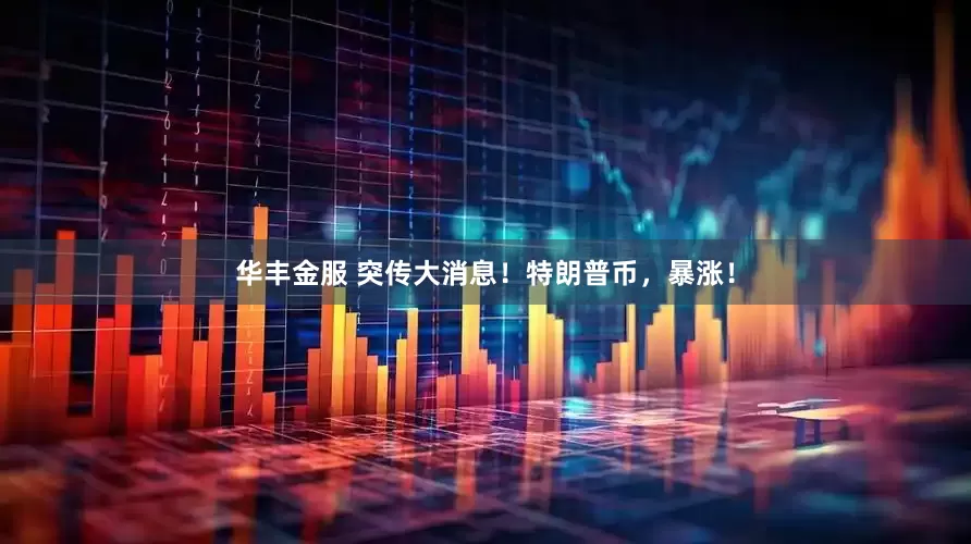 华丰金服 突传大消息！特朗普币，暴涨！