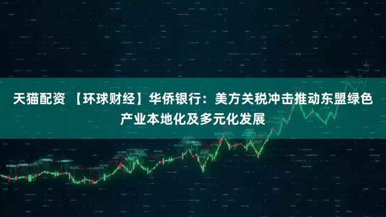 天猫配资 【环球财经】华侨银行：美方关税冲击推动东盟绿色产业本地化及多元化发展