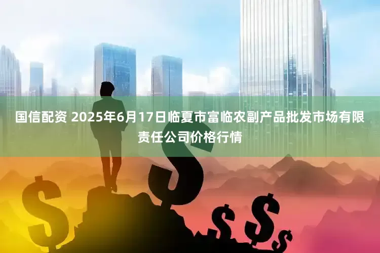 国信配资 2025年6月17日临夏市富临农副产品批发市场有限责任公司价格行情