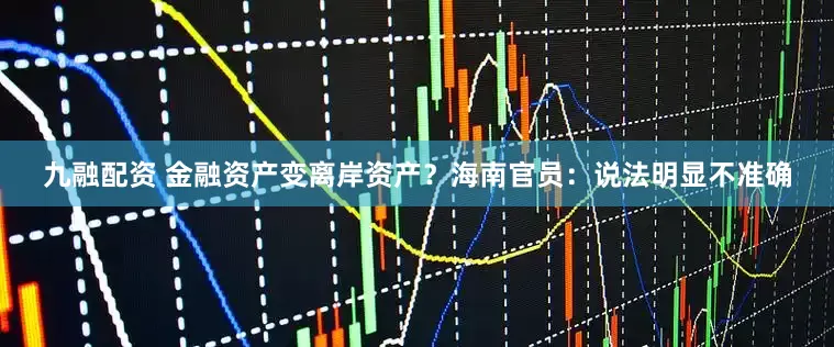 九融配资 金融资产变离岸资产？海南官员：说法明显不准确