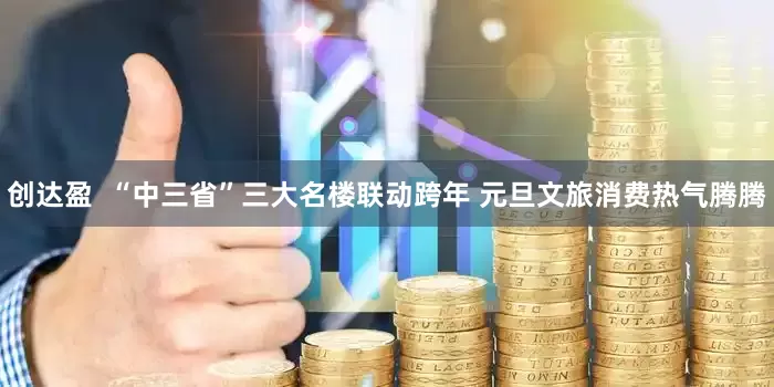 创达盈  “中三省”三大名楼联动跨年 元旦文旅消费热气腾腾