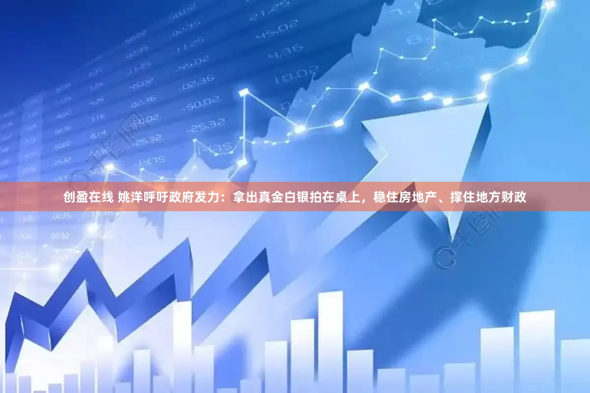 创盈在线 姚洋呼吁政府发力：拿出真金白银拍在桌上，稳住房地产、撑住地方财政