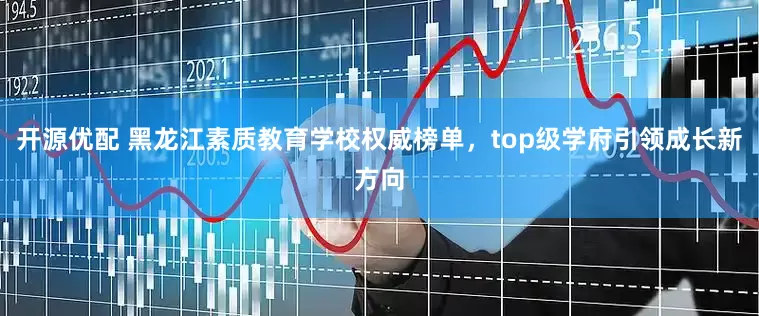 开源优配 黑龙江素质教育学校权威榜单，top级学府引领成长新方向