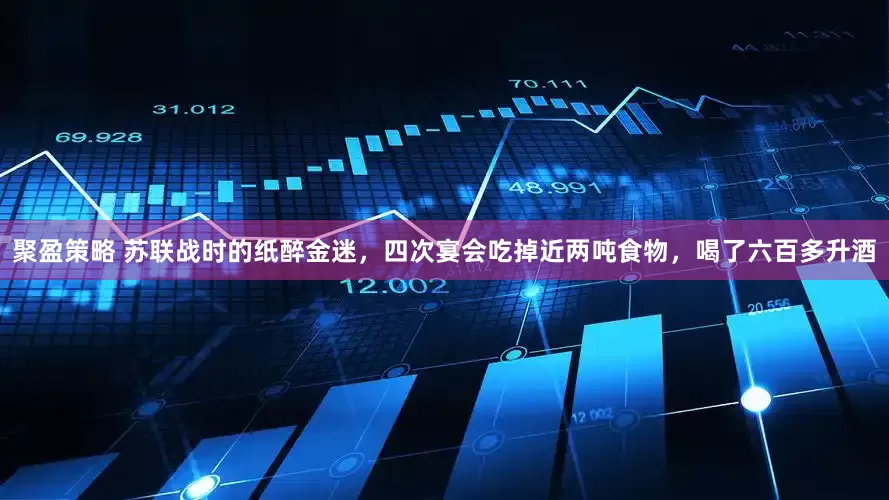 聚盈策略 苏联战时的纸醉金迷，四次宴会吃掉近两吨食物，喝了六百多升酒