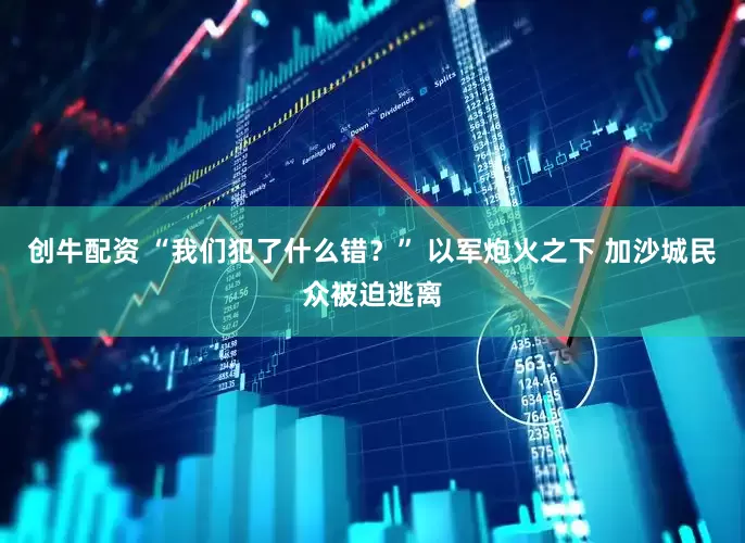 创牛配资 “我们犯了什么错？” 以军炮火之下 加沙城民众被迫逃离