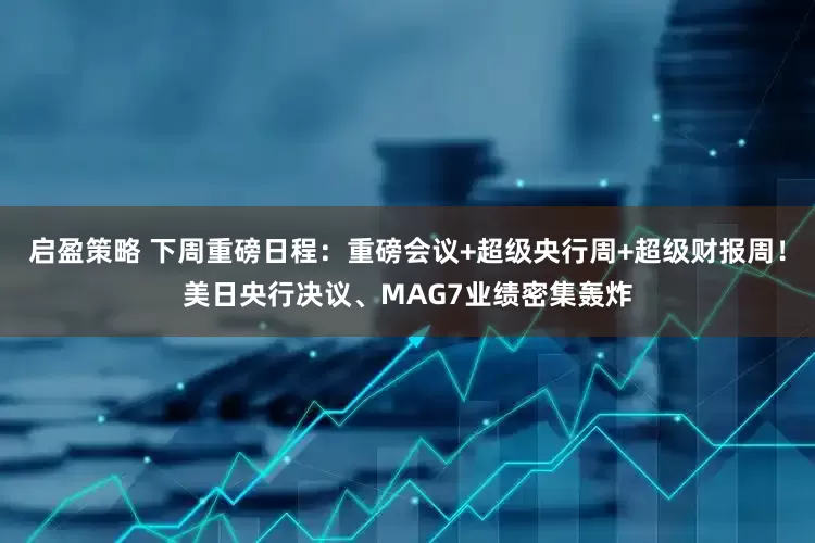 启盈策略 下周重磅日程：重磅会议+超级央行周+超级财报周！美日央行决议、MAG7业绩密集轰炸