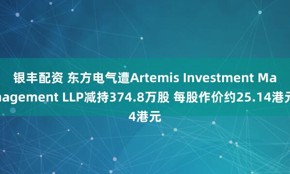 银丰配资 东方电气遭Artemis Investment Management LLP减持374.8万股 每股作价约25.14港元