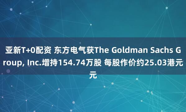 亚新T+0配资 东方电气获The Goldman Sachs Group, Inc.增持154.74万股 每股作价约25.03港元